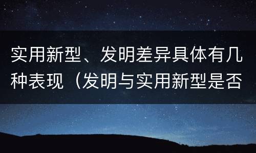 实用新型、发明差异具体有几种表现（发明与实用新型是否具有实用性）