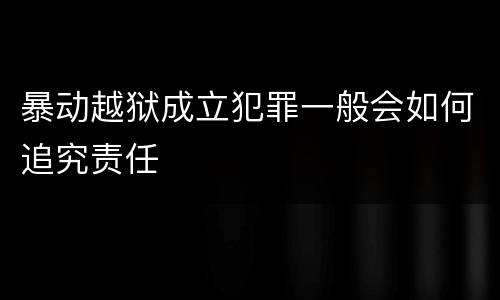 暴动越狱成立犯罪一般会如何追究责任