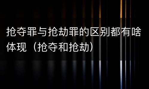 抢夺罪与抢劫罪的区别都有啥体现（抢夺和抢劫）