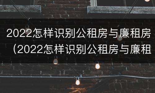 2022怎样识别公租房与廉租房（2022怎样识别公租房与廉租房的区别）