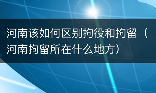 河南该如何区别拘役和拘留（河南拘留所在什么地方）