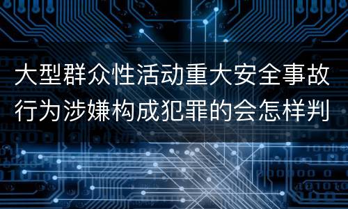大型群众性活动重大安全事故行为涉嫌构成犯罪的会怎样判罚