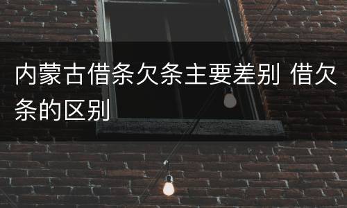 内蒙古借条欠条主要差别 借欠条的区别