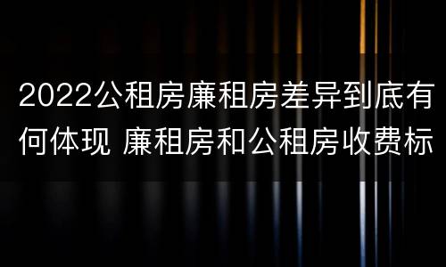 2022公租房廉租房差异到底有何体现 廉租房和公租房收费标准