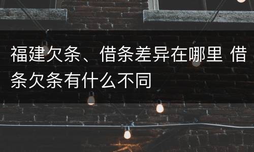福建欠条、借条差异在哪里 借条欠条有什么不同