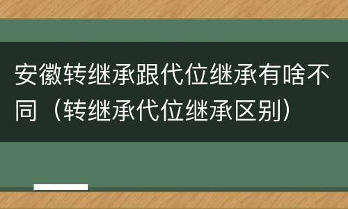 安徽转继承跟代位继承有啥不同（转继承代位继承区别）