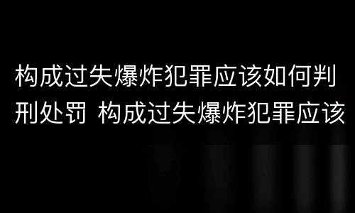 构成过失爆炸犯罪应该如何判刑处罚 构成过失爆炸犯罪应该如何判刑处罚标准
