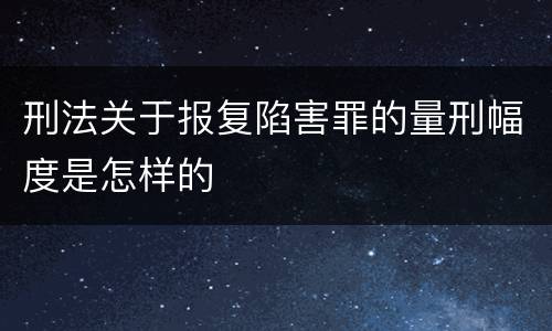 刑法关于报复陷害罪的量刑幅度是怎样的