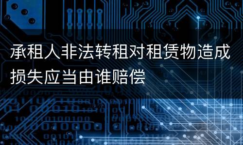 承租人非法转租对租赁物造成损失应当由谁赔偿