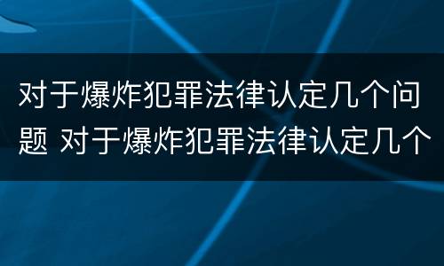 对于爆炸犯罪法律认定几个问题 对于爆炸犯罪法律认定几个问题可以解决
