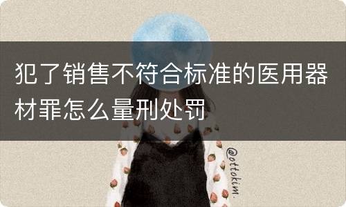 犯了销售不符合标准的医用器材罪怎么量刑处罚