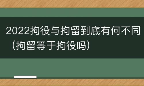 2022拘役与拘留到底有何不同（拘留等于拘役吗）