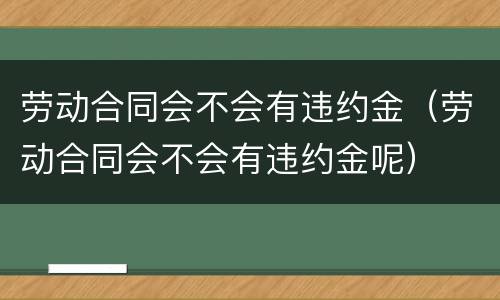 劳动合同会不会有违约金（劳动合同会不会有违约金呢）