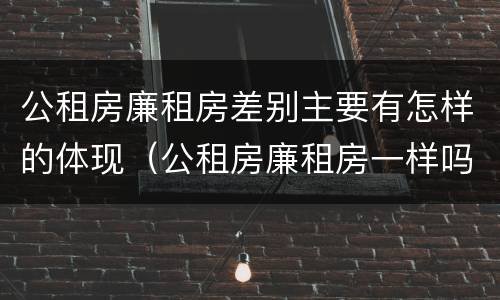 公租房廉租房差别主要有怎样的体现（公租房廉租房一样吗）