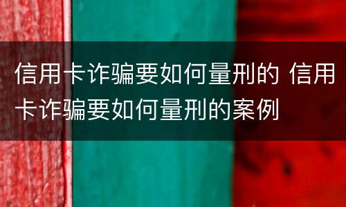 信用卡诈骗要如何量刑的 信用卡诈骗要如何量刑的案例