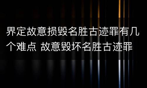 界定故意损毁名胜古迹罪有几个难点 故意毁坏名胜古迹罪