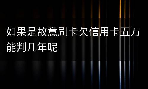 如果是故意刷卡欠信用卡五万能判几年呢