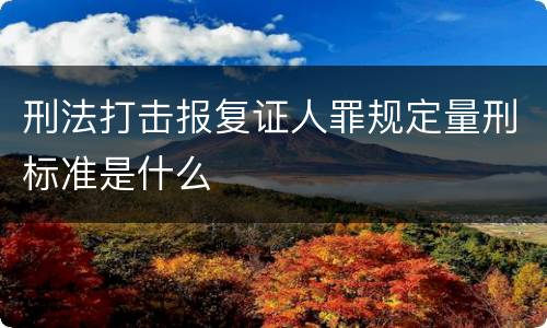 刑法打击报复证人罪规定量刑标准是什么