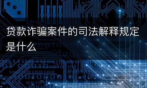贷款诈骗案件的司法解释规定是什么