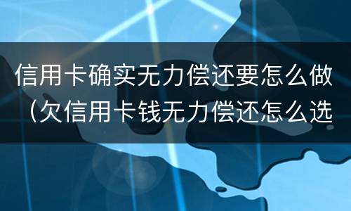 信用卡确实无力偿还要怎么做（欠信用卡钱无力偿还怎么选择）