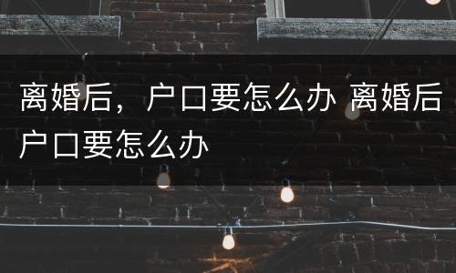 离婚后，户口要怎么办 离婚后户口要怎么办