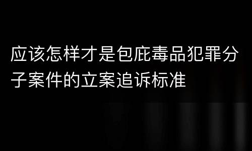 应该怎样才是包庇毒品犯罪分子案件的立案追诉标准