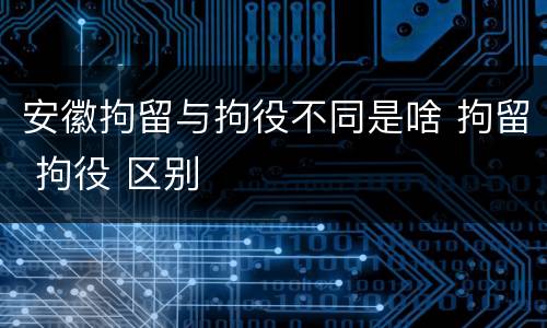 安徽拘留与拘役不同是啥 拘留 拘役 区别