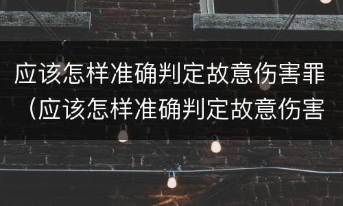 应该怎样准确判定故意伤害罪（应该怎样准确判定故意伤害罪行为）