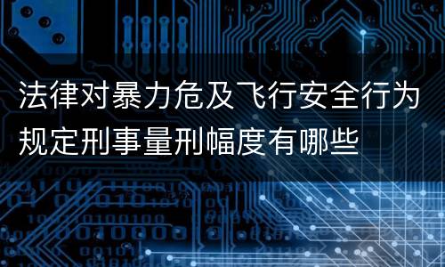 法律对暴力危及飞行安全行为规定刑事量刑幅度有哪些
