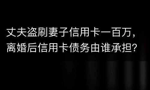 丈夫盗刷妻子信用卡一百万，离婚后信用卡债务由谁承担？