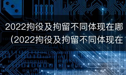 2022拘役及拘留不同体现在哪（2022拘役及拘留不同体现在哪些方面）