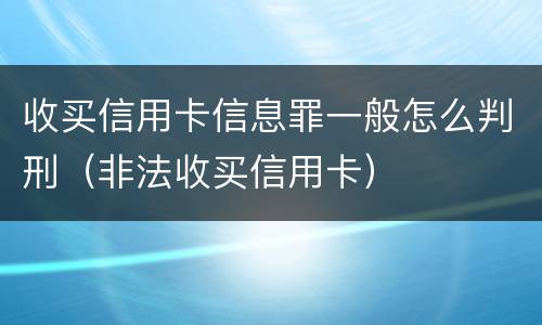 收买信用卡信息罪一般怎么判刑（非法收买信用卡）