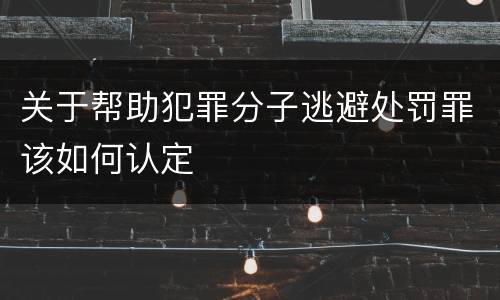 关于帮助犯罪分子逃避处罚罪该如何认定