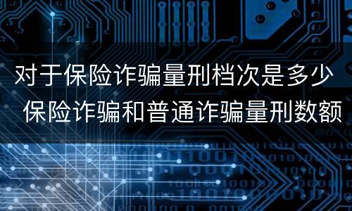 对于保险诈骗量刑档次是多少 保险诈骗和普通诈骗量刑数额