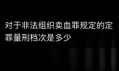 对于非法组织卖血罪规定的定罪量刑档次是多少