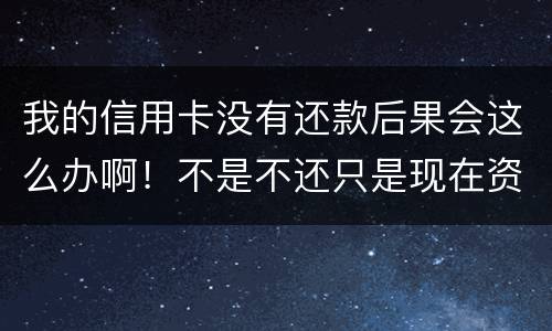 我的信用卡没有还款后果会这么办啊！不是不还只是现在资金紧张还不了