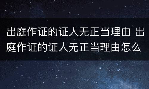 出庭作证的证人无正当理由 出庭作证的证人无正当理由怎么办