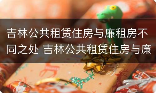 吉林公共租赁住房与廉租房不同之处 吉林公共租赁住房与廉租房不同之处在哪