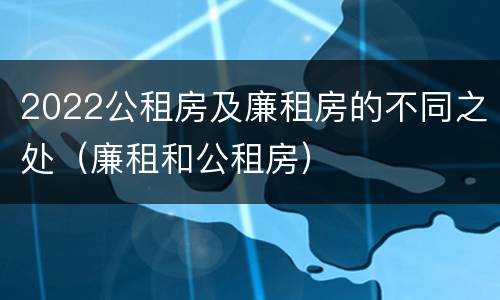 2022公租房及廉租房的不同之处（廉租和公租房）