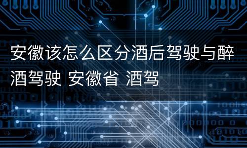 安徽该怎么区分酒后驾驶与醉酒驾驶 安徽省 酒驾