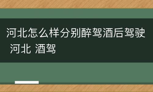 河北怎么样分别醉驾酒后驾驶 河北 酒驾