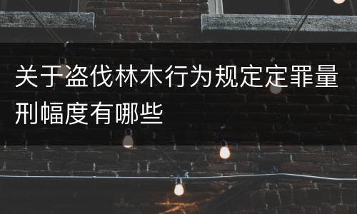 关于盗伐林木行为规定定罪量刑幅度有哪些
