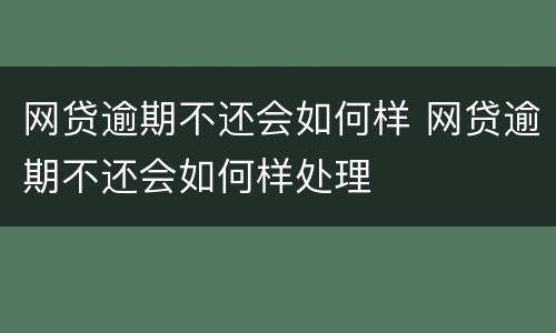网贷逾期不还会如何样 网贷逾期不还会如何样处理