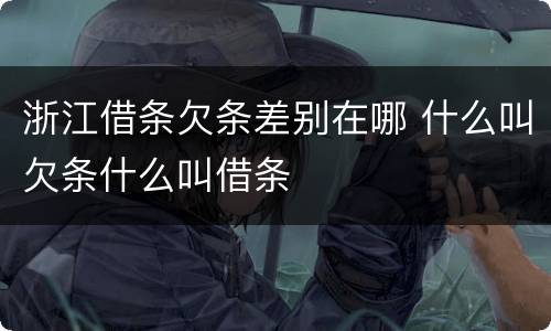 浙江借条欠条差别在哪 什么叫欠条什么叫借条