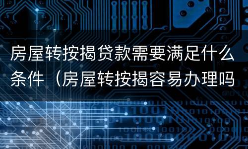房屋转按揭贷款需要满足什么条件（房屋转按揭容易办理吗）
