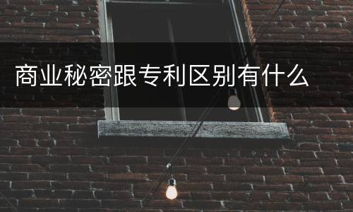 商业秘密跟专利区别有什么