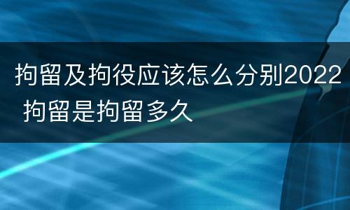 拘留及拘役应该怎么分别2022 拘留是拘留多久