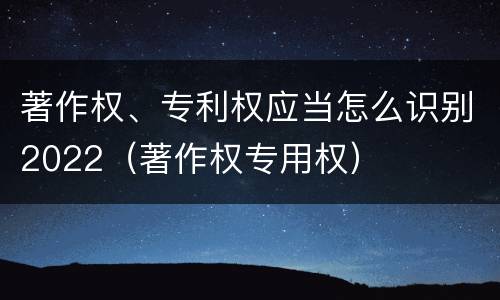 著作权、专利权应当怎么识别2022（著作权专用权）