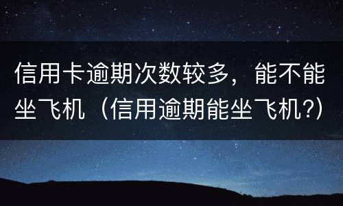 信用卡逾期次数较多，能不能坐飞机（信用逾期能坐飞机?）