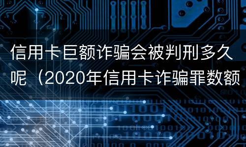 信用卡巨额诈骗会被判刑多久呢（2020年信用卡诈骗罪数额标准）